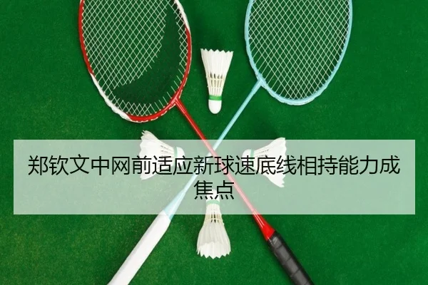 郑钦文中网前适应新球速底线相持能力成焦点