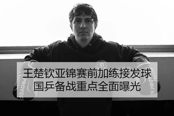 王楚钦亚锦赛前加练接发球 国乒备战重点全面曝光